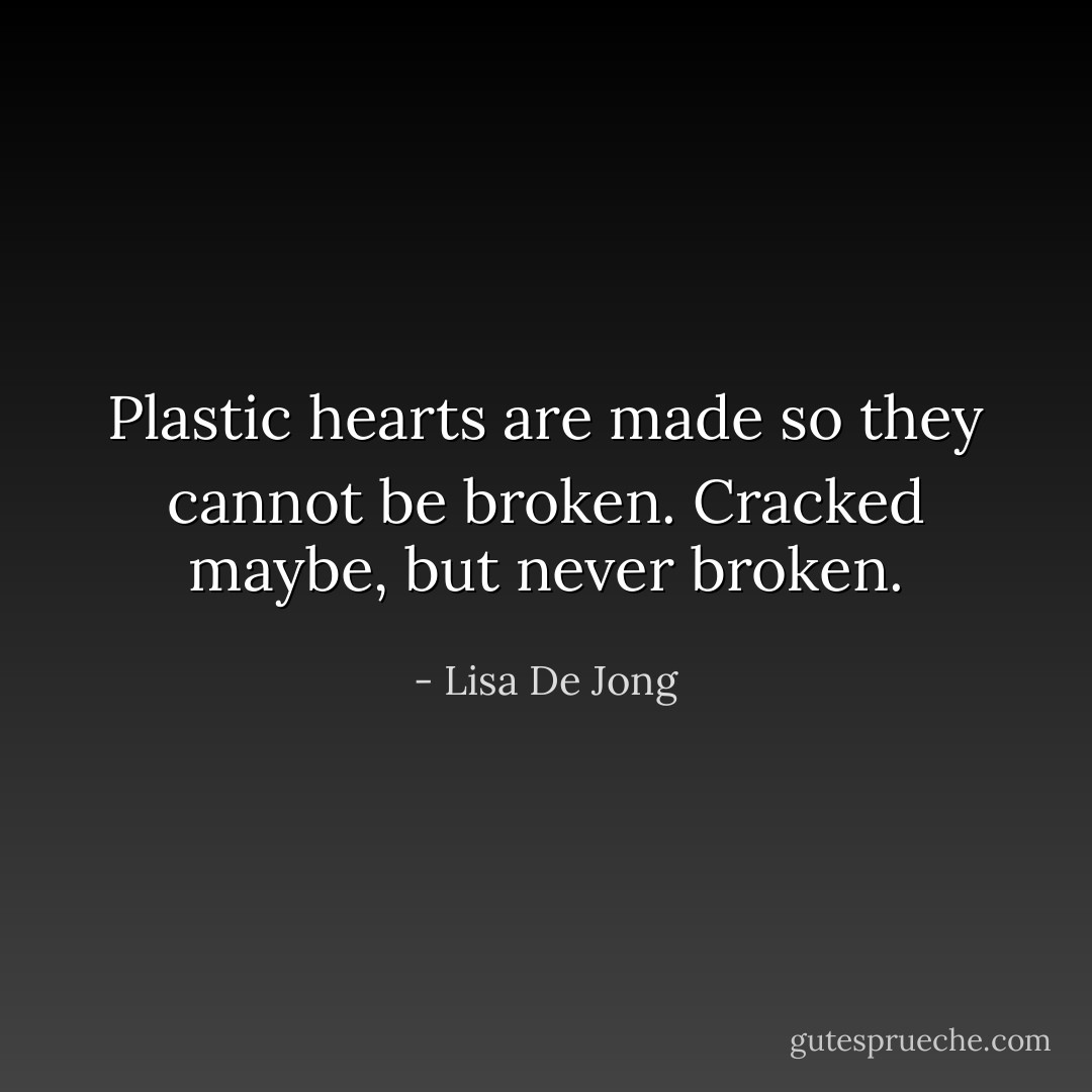Plastic hearts are made so they cannot be broken. Cracked maybe, but never broken. - Lisa De Jong