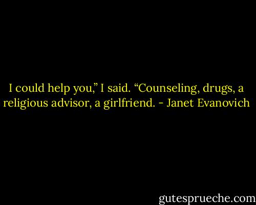 I could help you,” I said. “Counseling, drugs, a religious advisor, a girlfriend. - Janet Evanovich