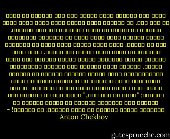 كانت على الدوام تُحب أحداً ما، ولا تستطيع أن تعيش من دون ذلك. في الماضي أحبت أباها الذي أصبح يجلس الآن مريضاً في مقعد، في غرفة مُظلمة، ويتنفس بصعوبة. وأحبت خالتها التي كانت تأتي من بريانسك أحياناً، مرة كل عامين. وقبل ذلك، عندما كانت تدرس في المدرسة المتوسطة، أحبت مدرس اللغة الفرنسية. كانت آنسة هادئة، طيّبة حنوناً، بنظرة وديعة ناعمة، وفي غاية الصحة. وعندما ينظر الرجال إلى خديّها الممتلئين المتورديّن، وإلى عنقها الأبيض الناعم ذي الشامة الداكنة، وإلى ابتسامتها الطيّبة الساذجة التي ترتسم على وجهها عندما تسمع شيئاً سارّاَ، كانوا يفكرون: "نعم، لا بأس بها.." ويبتسمون هم أيضاً، أما النساء فلا يتمالكن أنفسهن في أثناء الحديث من الإمساك بيدها والقول في غمرة السرور: يا حبّوبة! - Anton Chekhov