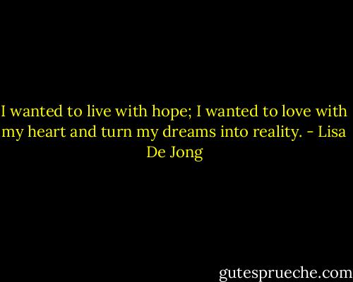 I wanted to live with hope; I wanted to love with my heart and turn my dreams into reality. - Lisa De Jong