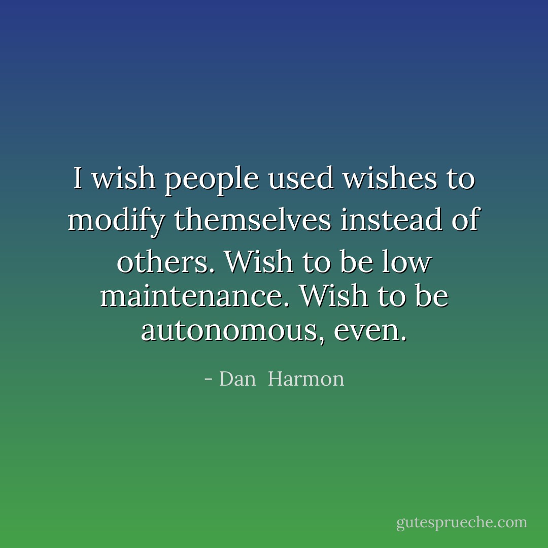 I wish people used wishes to modify themselves instead of others. Wish to be low maintenance. Wish to be autonomous, even. - Dan  Harmon