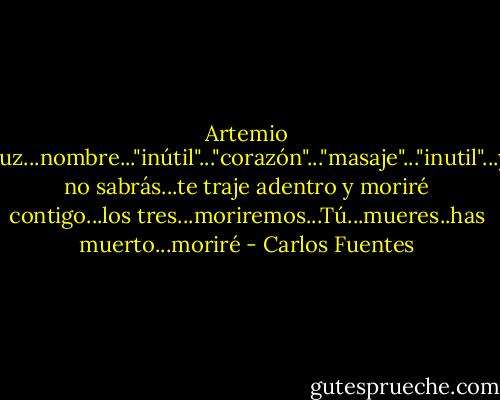 Artemio Cruz...nombre..."inútil"..."corazón"..."masaje"..."inutil"...ya no sabrás...te traje adentro y moriré contigo...los tres...moriremos...Tú...mueres..has muerto...moriré - Carlos Fuentes