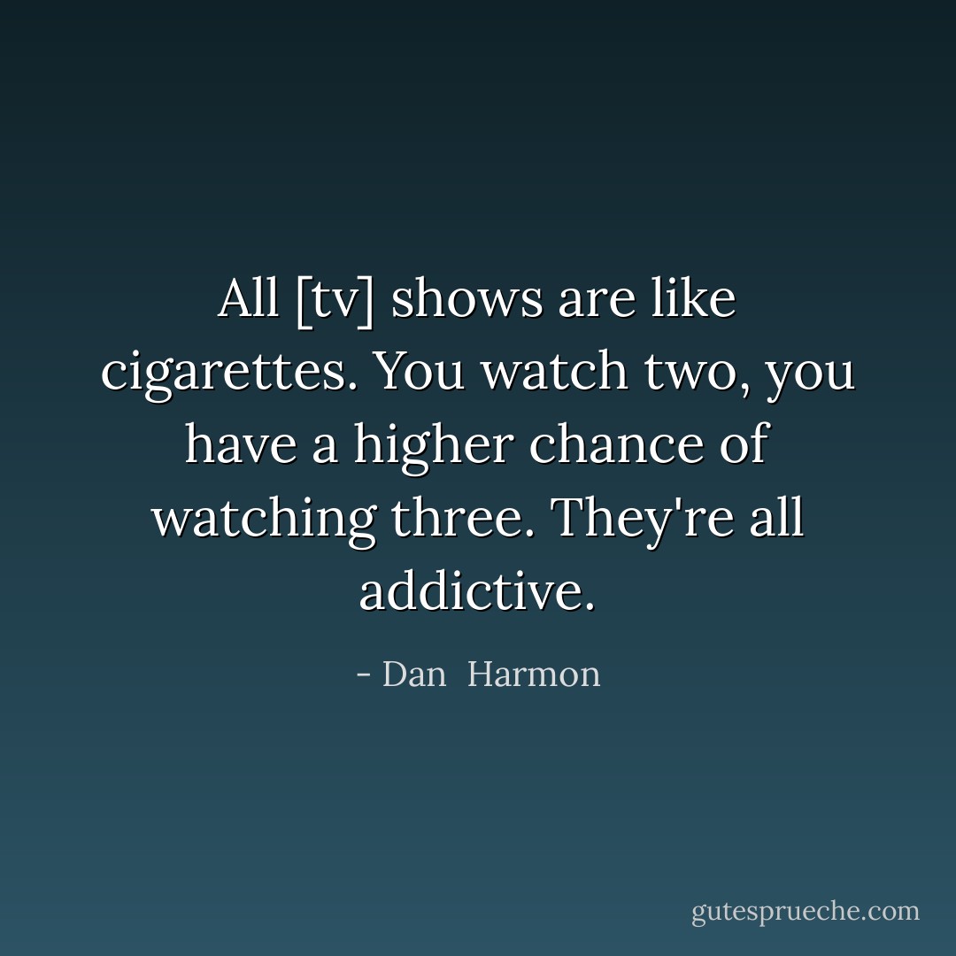 All [tv] shows are like cigarettes. You watch two, you have a higher chance of watching three. They're all addictive. - Dan  Harmon