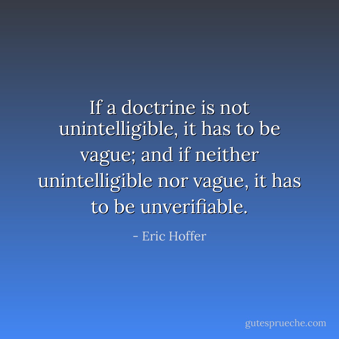 If a doctrine is not unintelligible, it has to be vague; and if neither unintelligible nor vague, it has to be unverifiable. - Eric Hoffer