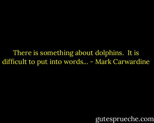 There is something about dolphins. <br />It is difficult to put into words... - Mark Carwardine