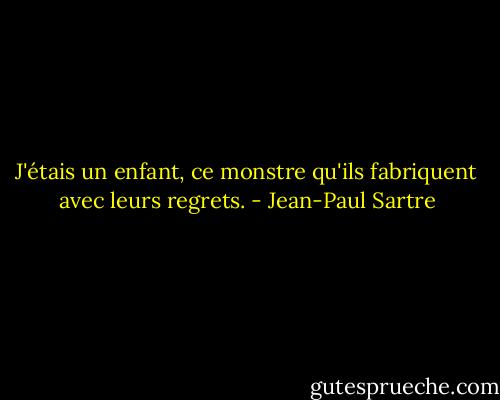 J'étais un enfant, ce monstre qu'ils fabriquent avec leurs regrets. - Jean-Paul Sartre