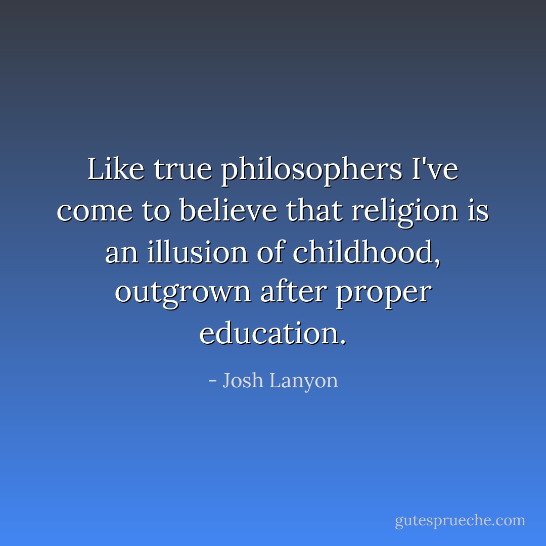 Like true philosophers I've come to believe that religion is an illusion of childhood, outgrown after proper education. - Josh Lanyon