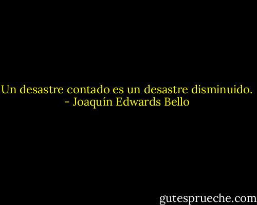 Un desastre contado es un desastre disminuido. - Joaquín Edwards Bello