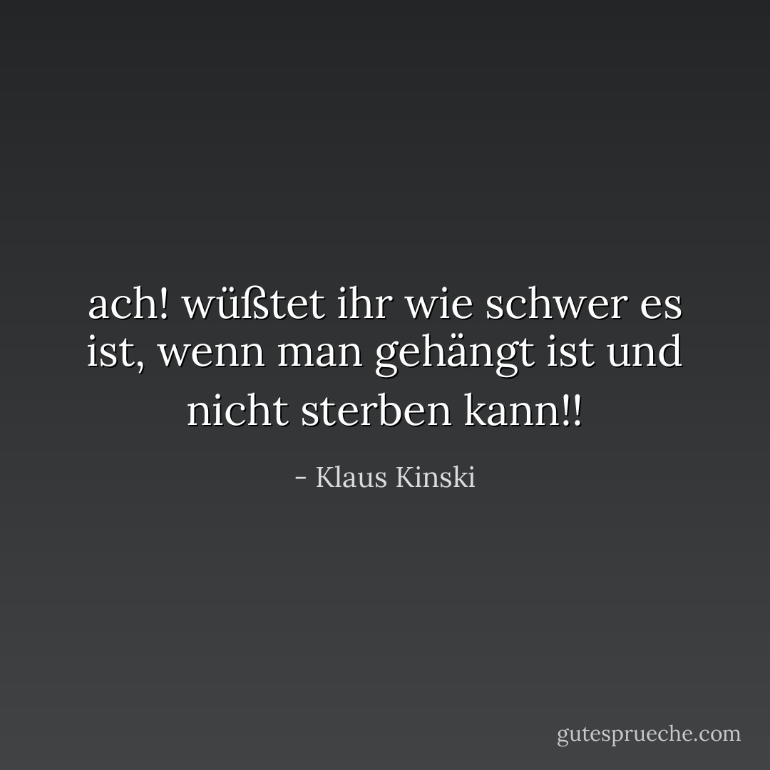 ach! wüßtet ihr wie schwer es ist,<br />wenn man gehängt ist und nicht sterben kann!! - Klaus Kinski