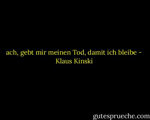ach, gebt mir meinen Tod, damit ich bleibe - Klaus Kinski