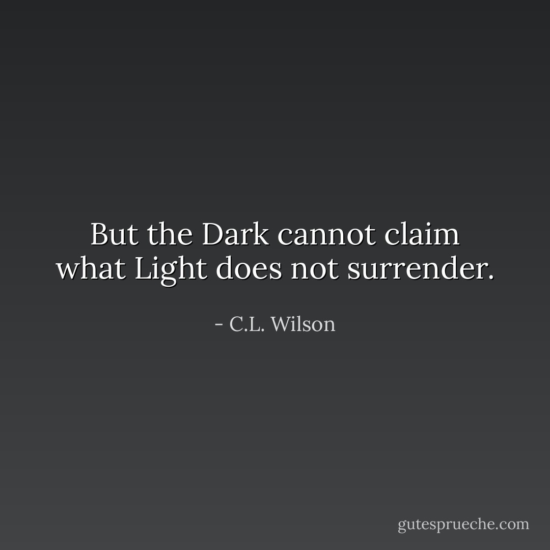 But the Dark cannot claim what Light does not surrender. - C.L. Wilson