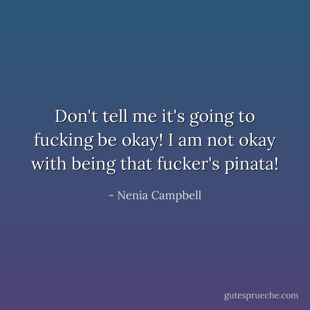 Don't tell me it's going to fucking be okay! I am not okay with being that fucker's pinata! - Nenia Campbell