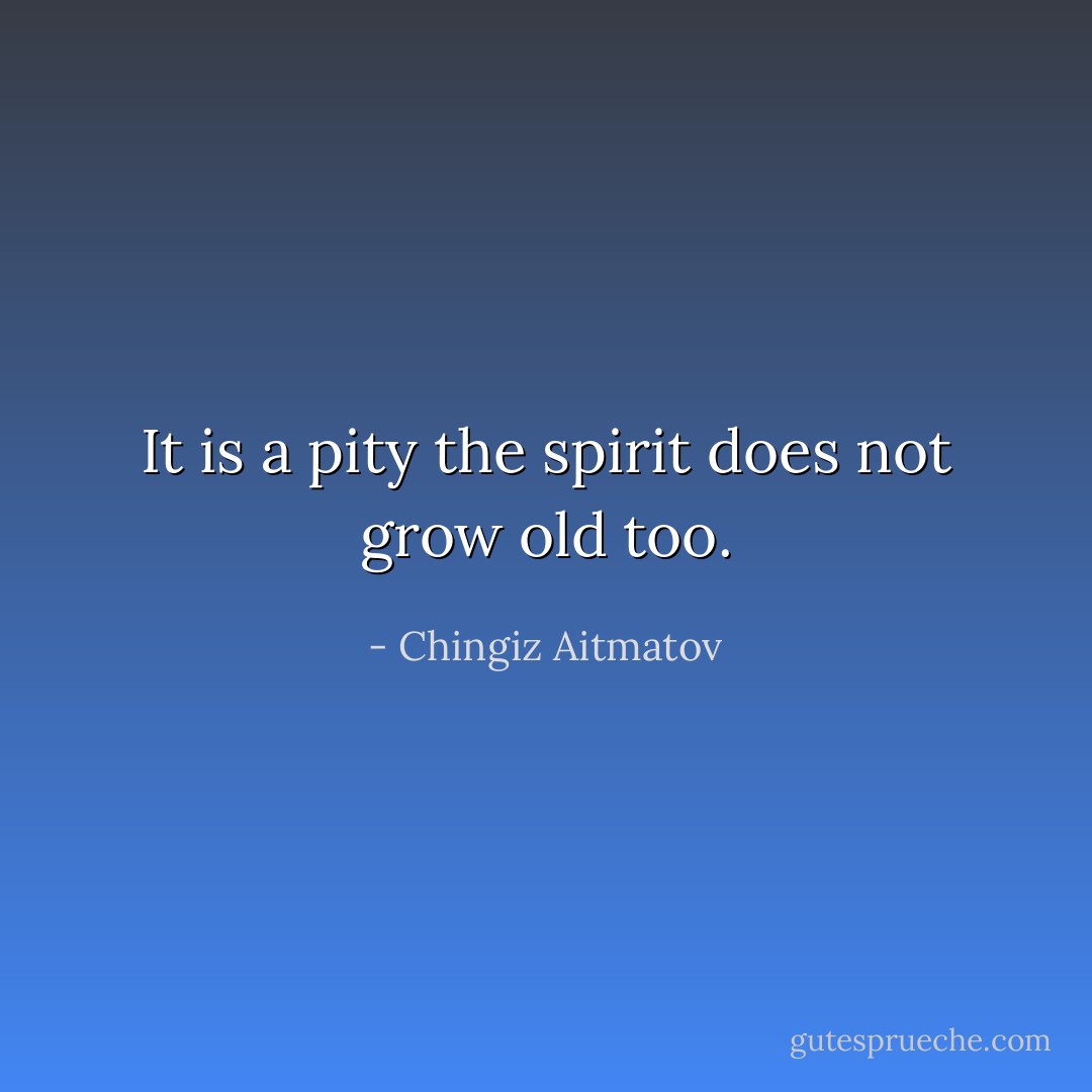 It is a pity the spirit does not grow old too. - Chingiz Aitmatov