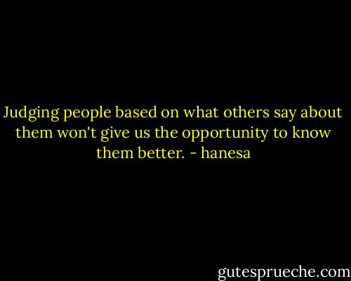 Judging people based on what others say about them won't give us the opportunity to know them better. - hanesa