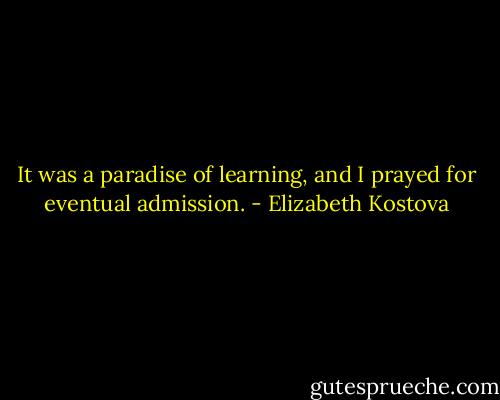 It was a paradise of learning, and I prayed for eventual admission. - Elizabeth Kostova