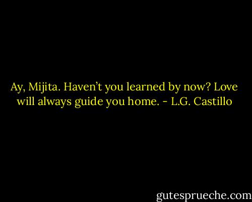 Ay, Mijita. Haven’t you learned by now? Love will always guide you home. - L.G. Castillo