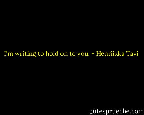I'm writing to hold on to you. - Henriikka Tavi