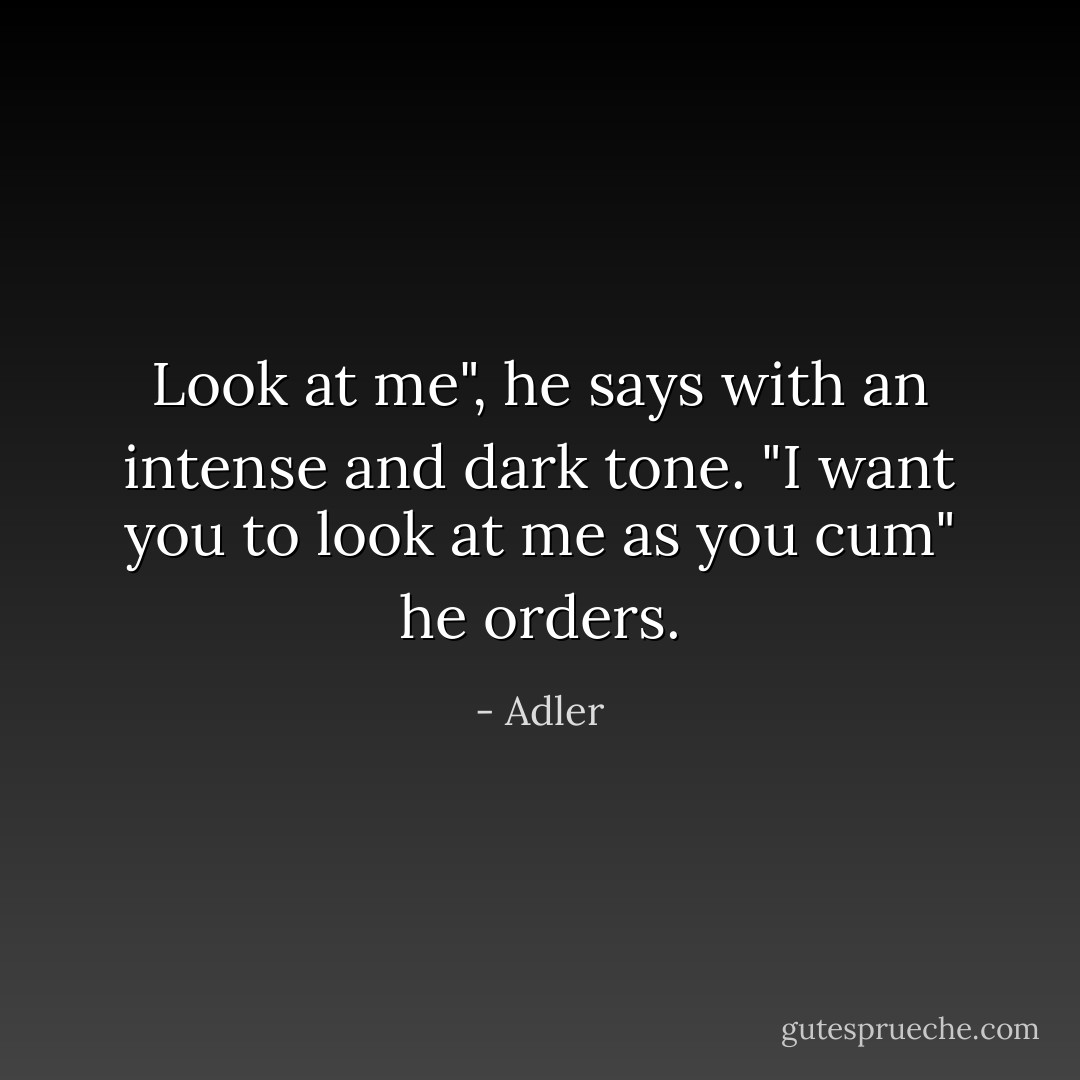Look at me", he says with an intense and dark tone. "I want you to look at me as you cum" he orders. - Adler