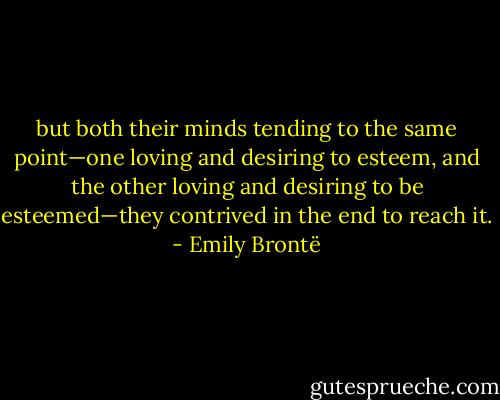 but both their minds tending to the same point—one loving and desiring to esteem, and the other loving and desiring to be esteemed—they contrived in the end to reach it. - Emily Brontë