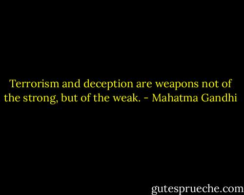 Terrorism and deception are weapons not of the strong, but of the weak. - Mahatma Gandhi