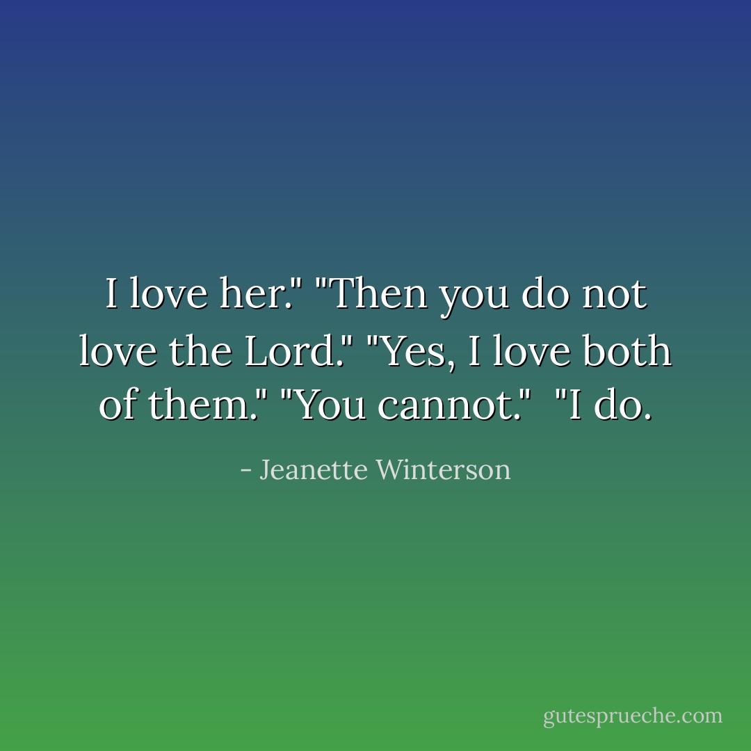 I love her."<br />"Then you do not love the Lord."<br />"Yes, I love both of them."<br />"You cannot." <br />"I do. - Jeanette Winterson