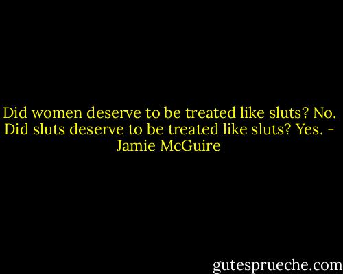 Did women deserve to be treated like sluts? No. Did sluts deserve to be treated like sluts? Yes. - Jamie McGuire