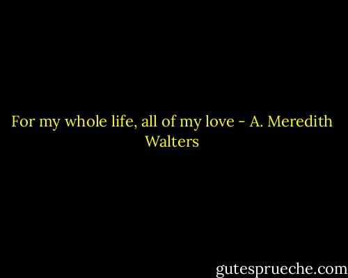 For my whole life, all of my love - A. Meredith Walters