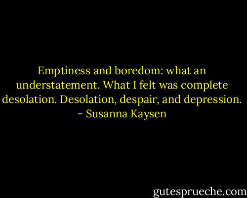 Emptiness and boredom: what an understatement. What I felt was complete desolation. Desolation, despair, and depression. - Susanna Kaysen