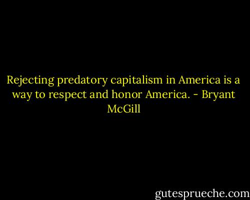 Rejecting predatory capitalism in America is a way to respect and honor America. - Bryant McGill