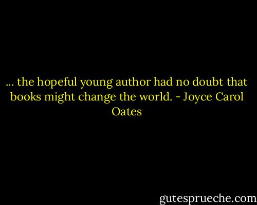 ... the hopeful young author had no doubt that books might change the world. - Joyce Carol Oates