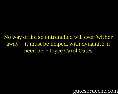 No way of life so entrenched will ever 'wither away' - it must be helped, with dynamite, if need be. - Joyce Carol Oates