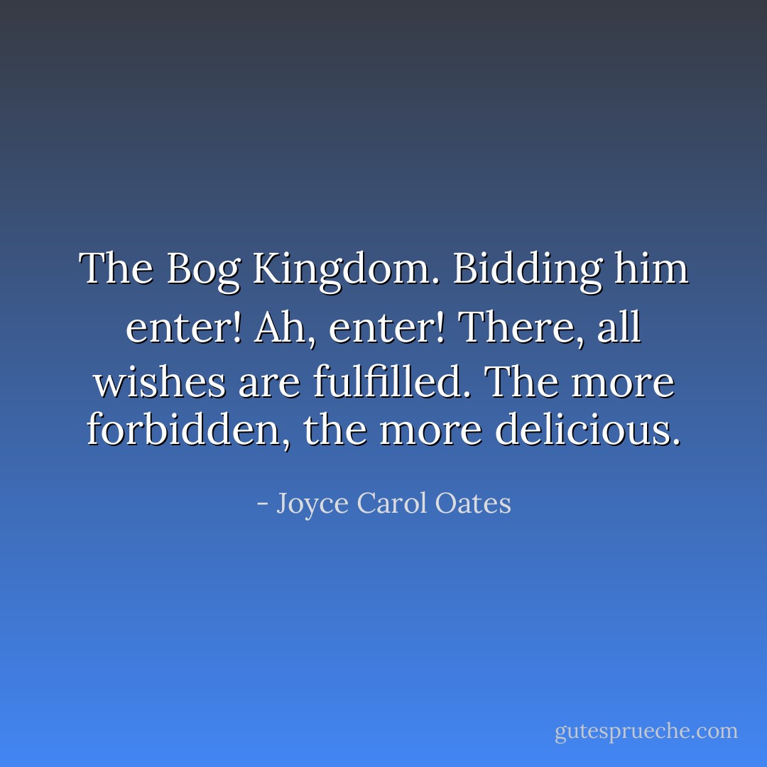 The Bog Kingdom. Bidding him enter! Ah, enter! There, all wishes are fulfilled. The more forbidden, the more delicious. - Joyce Carol Oates