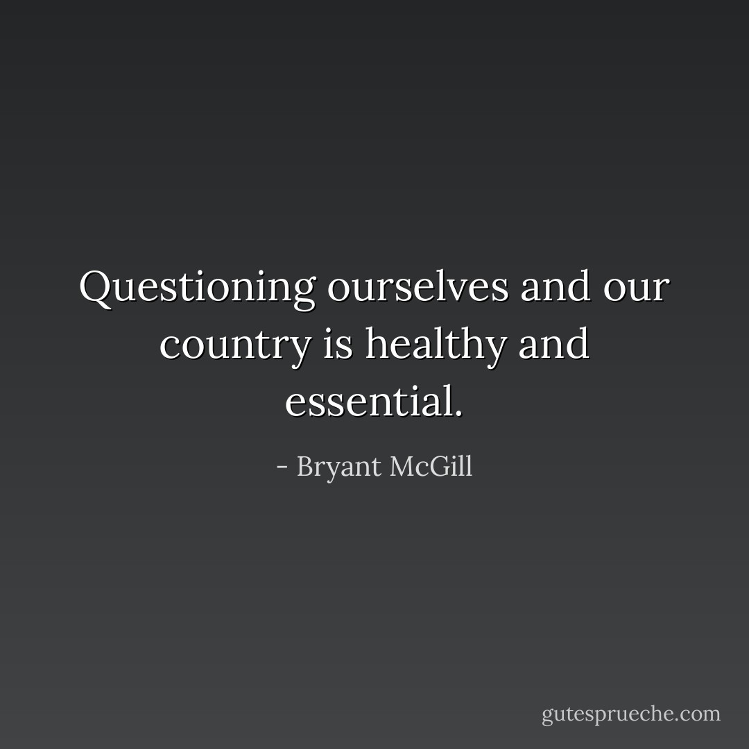 Questioning ourselves and our country is healthy and essential. - Bryant McGill