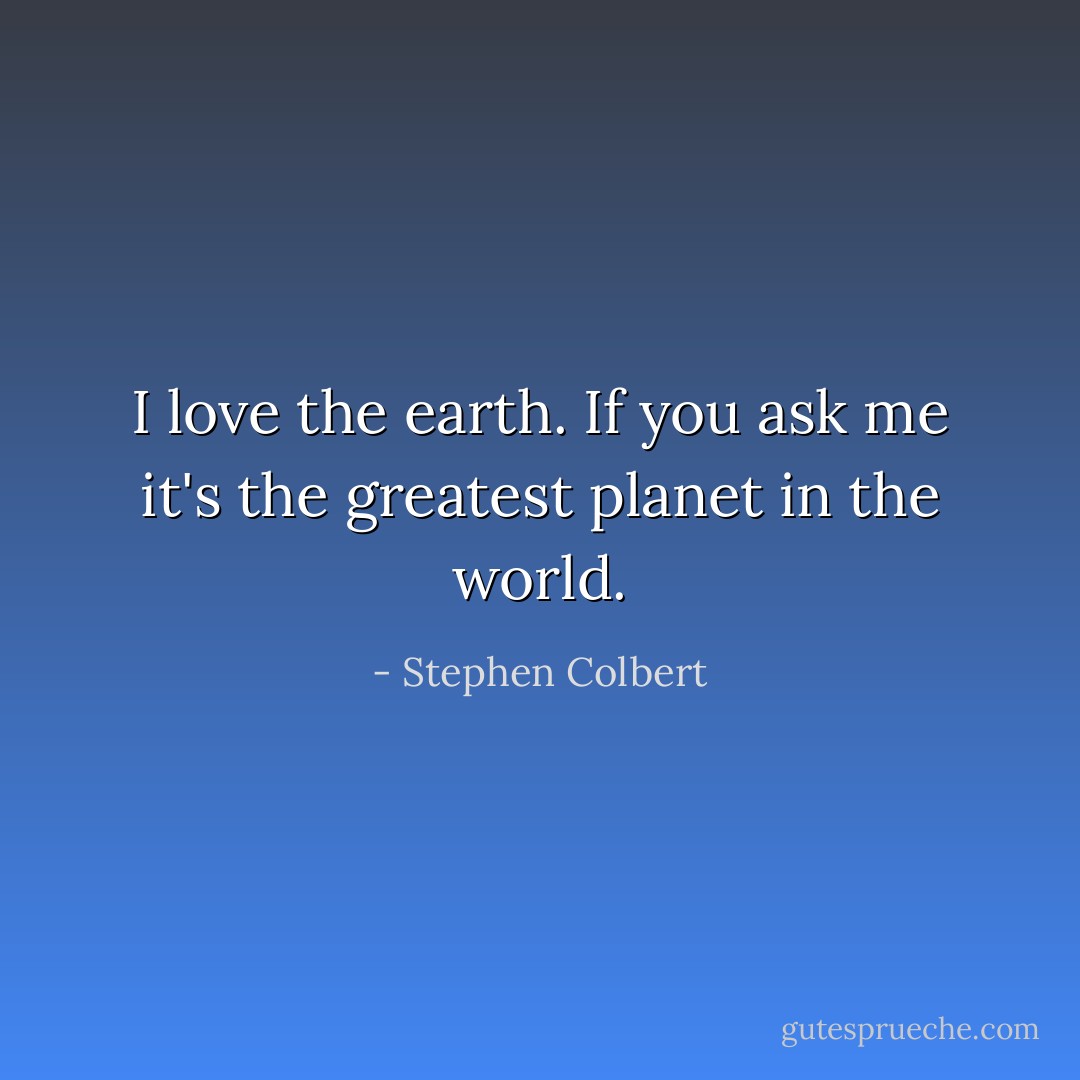 I love the earth. If you ask me it's the greatest planet in the world. - Stephen Colbert