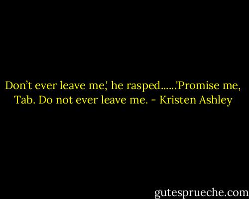 Don’t ever leave me,' he rasped......'Promise me, Tab. Do not ever leave me. - Kristen Ashley