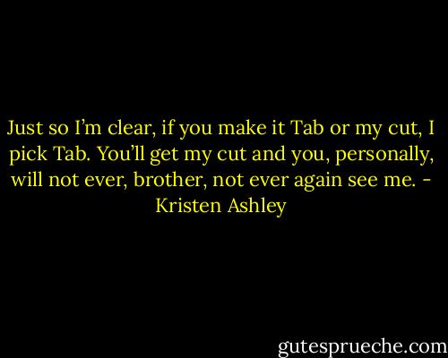 Just so I’m clear, if you make it Tab or my cut, I pick Tab. You’ll get my cut and you, personally, will not ever, brother, not ever again see me. - Kristen Ashley