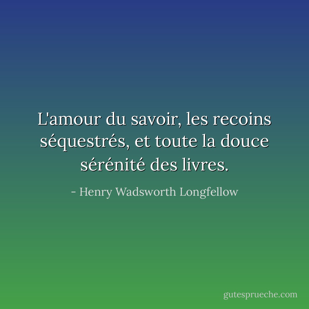 L'amour du savoir, les recoins séquestrés,<br />et toute la douce sérénité des livres. - Henry Wadsworth Longfellow