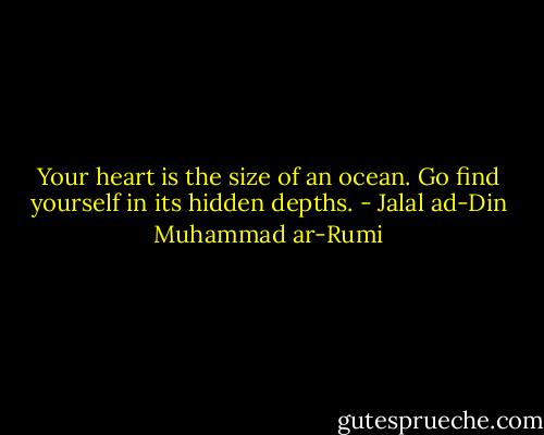 Your heart is the size of an ocean. Go find yourself in its hidden depths. - Jalal ad-Din Muhammad ar-Rumi