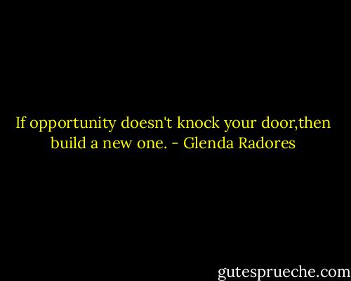 If opportunity doesn't knock your door,then build a new one. - Glenda Radores