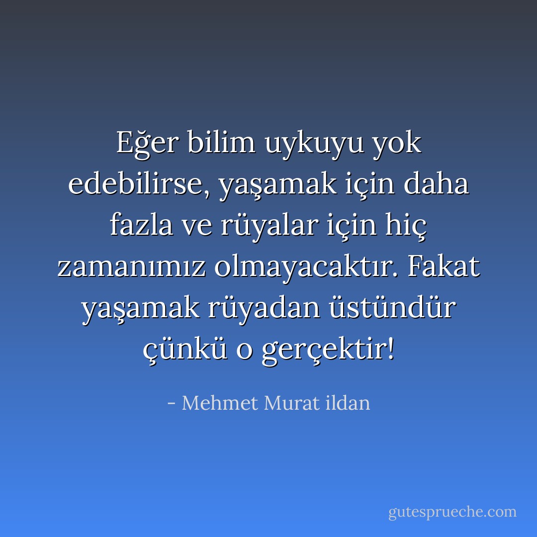 Eğer bilim uykuyu yok edebilirse, yaşamak için daha fazla ve rüyalar için hiç zamanımız olmayacaktır. Fakat yaşamak rüyadan üstündür çünkü o gerçektir! - Mehmet Murat ildan
