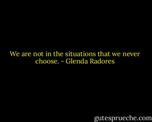 We are not in the situations that we never choose. - Glenda Radores