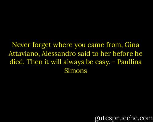 Never forget where you came from, Gina Attaviano, Alessandro said to her before he died. Then it will always be easy. - Paullina Simons