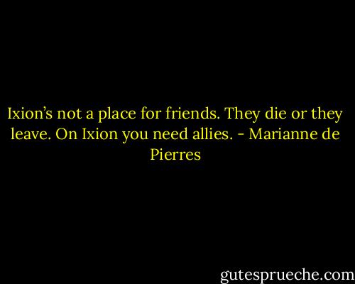 Ixion’s not a place for friends. They die or they leave. On Ixion you need allies. - Marianne de Pierres