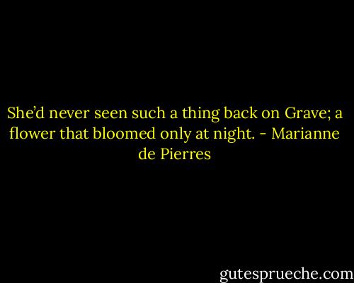 She’d never seen such a thing back on Grave; a flower that bloomed only at night. - Marianne de Pierres