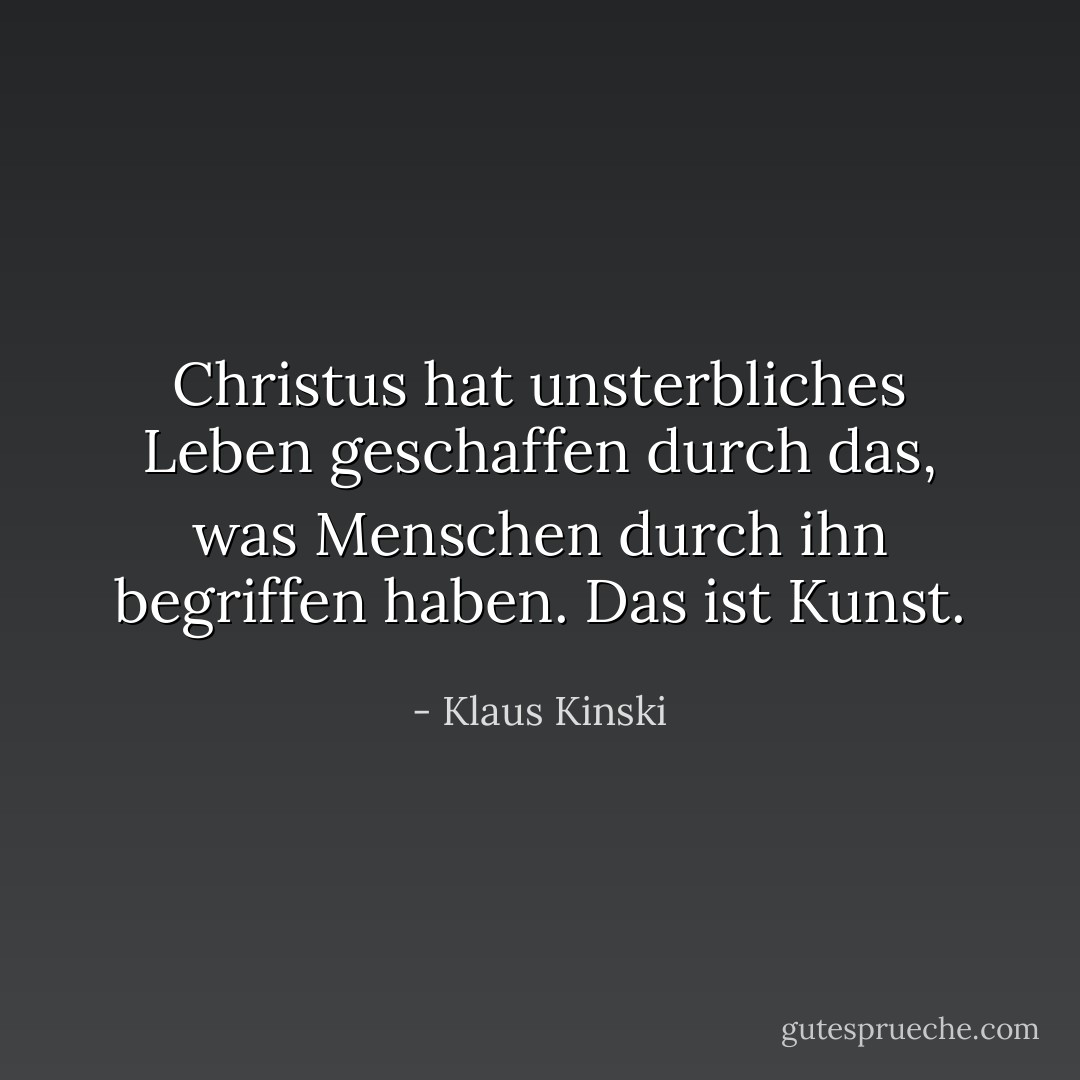Christus hat unsterbliches Leben geschaffen durch das, was Menschen durch ihn begriffen haben. Das ist Kunst. - Klaus Kinski