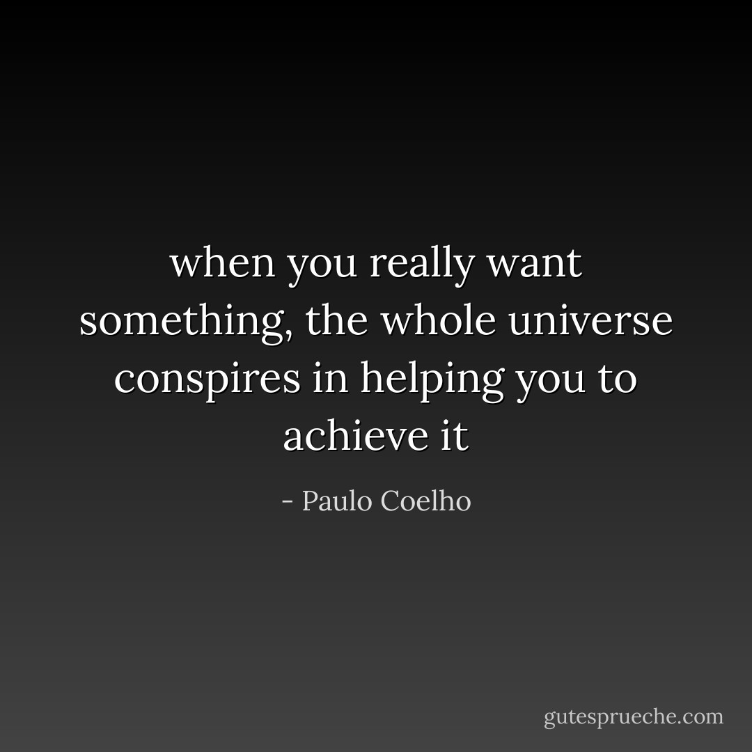 when you really want something, the whole universe conspires in helping you to achieve it - Paulo Coelho