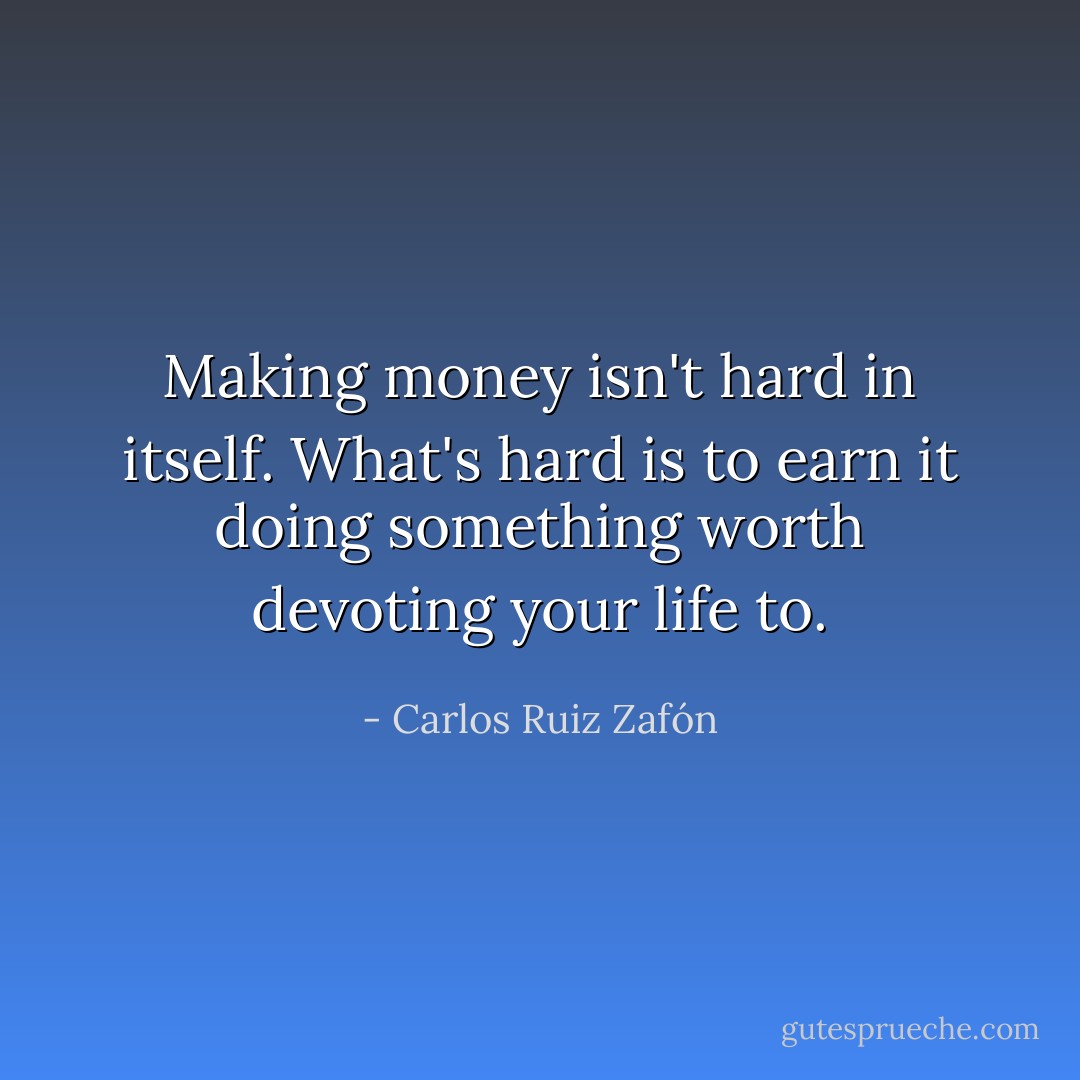 Making money isn't hard in itself. What's hard is to earn it doing something worth devoting your life to. - Carlos Ruiz Zafón