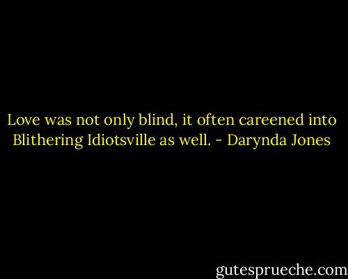 Love was not only blind, it often careened into Blithering Idiotsville as well. - Darynda Jones