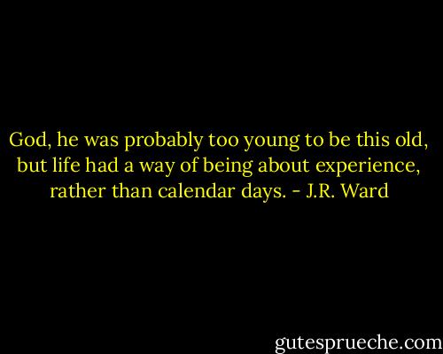 God, he was probably too young to be this old, but life had a way of being about experience, rather than calendar days. - J.R. Ward