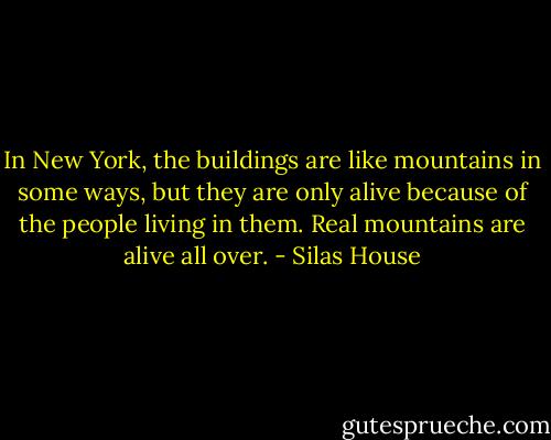 In New York, the buildings are like mountains in some ways, but they are only alive because of the people living in them. Real mountains are alive all over. - Silas House